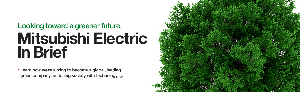 Looking toward a greener future. Mitsubishi Electric In Brief / Learn how we're aiming to become a global, leading green company, enriching society with technology.