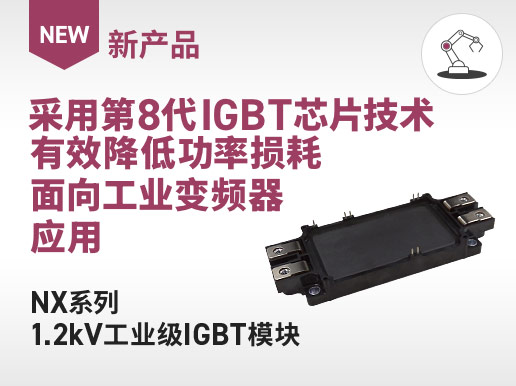 新产品 / 采用第8代IGBT芯片技术有效降低功率损耗面向工业变频器应用 NX系列1.2kV工业级IGBT模块