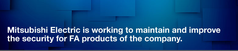 Mitsubishi Electric is working to maintain and improve the security for FA products of the company.