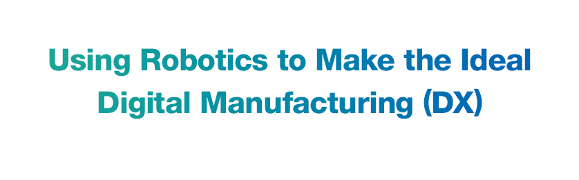 Using Robotics to Make the Ideal Digital Manufacturing (DX)