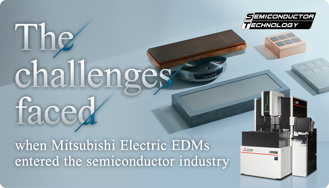 The challenges faced when Mitsubishi Electric EDMs entered the semiconductor industry