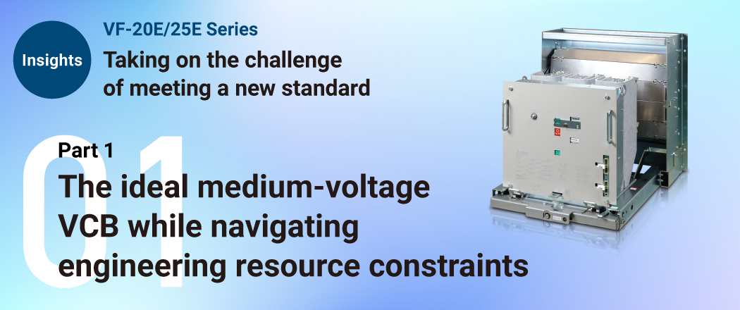 Insights VF-20E/25E Series Taking on the challenge of meeting a new standard Part 1 The ideal medium-voltage VCB while navigating engineering resource constraints