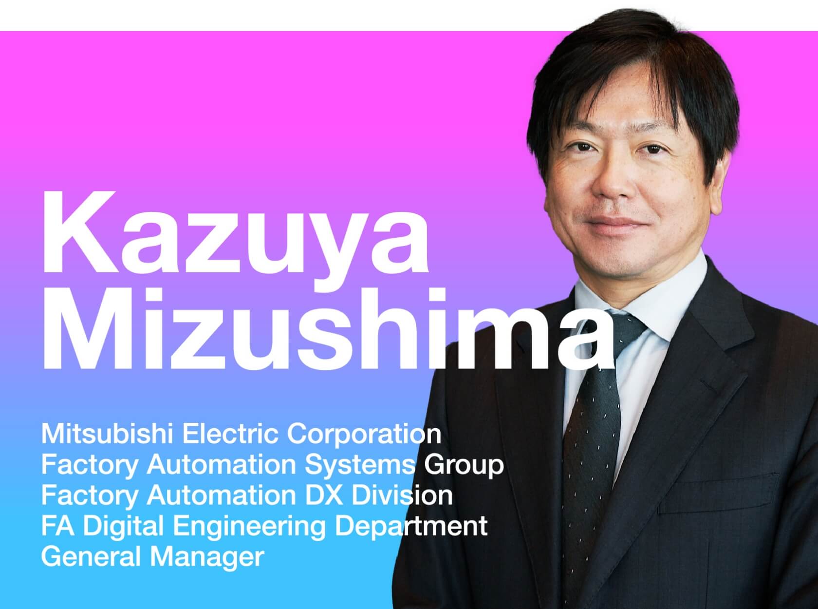 Kazuya Mizushima Mitsubishi Electric Corporation Factory Automation Systems Group Factory Automation DX Division FA Digital Engineering Department General Manager