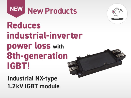 New Products / Reduces  industrial-inverter power loss with 8th-generation IGBT! Industrial NX-type 1.2kV IGBT module