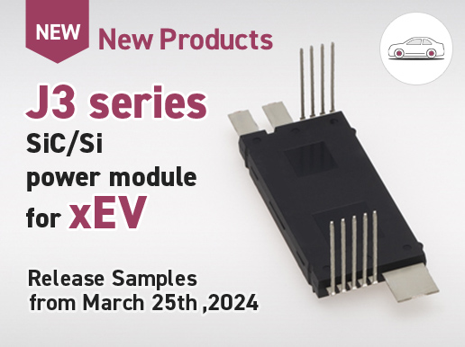 New Products,J3 series,SiC/Si power module for xEV,Release Samples from March 25th,2024