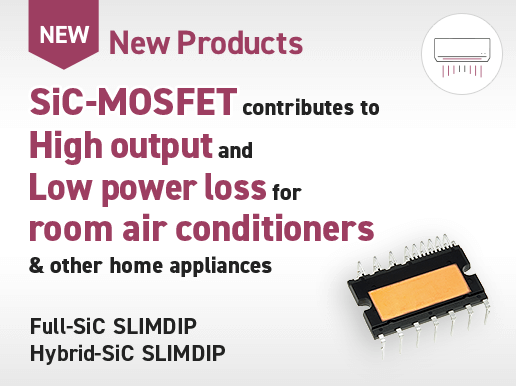 SiC-MOSFET contributes to High output and Low power loss for room air conditioners & other home appliances Full-SiC SLIMDIP Hybrid-SiC SLIMDIP